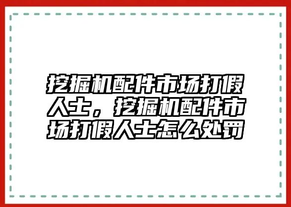 挖掘機(jī)配件市場打假人士，挖掘機(jī)配件市場打假人士怎么處罰