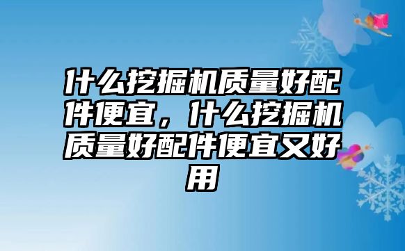 什么挖掘機質(zhì)量好配件便宜，什么挖掘機質(zhì)量好配件便宜又好用