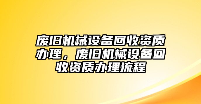 廢舊機(jī)械設(shè)備回收資質(zhì)辦理，廢舊機(jī)械設(shè)備回收資質(zhì)辦理流程