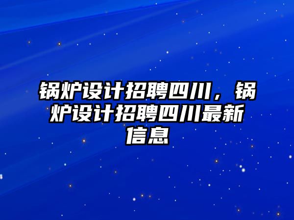 鍋爐設計招聘四川，鍋爐設計招聘四川最新信息