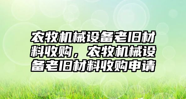 農(nóng)牧機械設(shè)備老舊材料收購，農(nóng)牧機械設(shè)備老舊材料收購申請