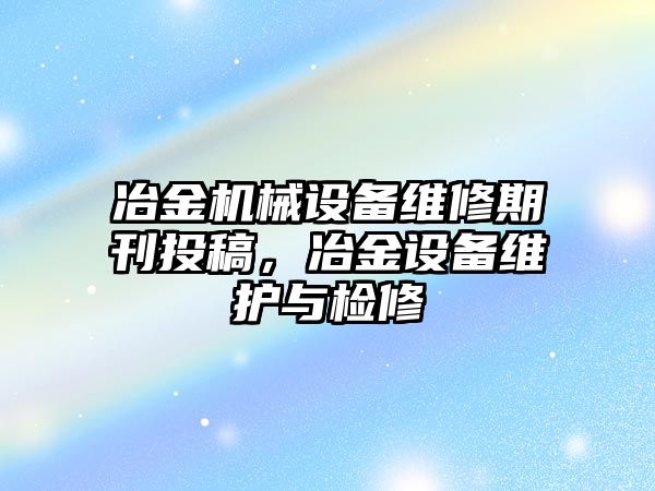 冶金機(jī)械設(shè)備維修期刊投稿，冶金設(shè)備維護(hù)與檢修