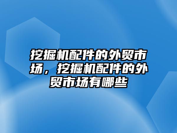 挖掘機(jī)配件的外貿(mào)市場，挖掘機(jī)配件的外貿(mào)市場有哪些