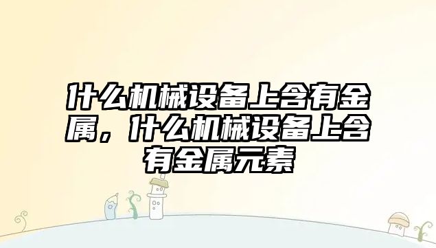 什么機(jī)械設(shè)備上含有金屬，什么機(jī)械設(shè)備上含有金屬元素