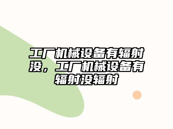 工廠機械設(shè)備有輻射沒，工廠機械設(shè)備有輻射沒輻射