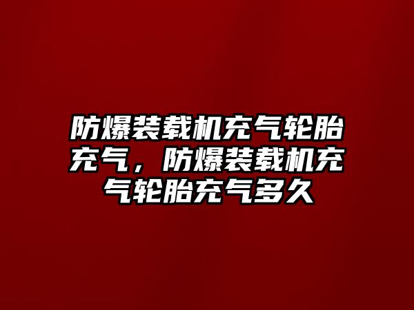 防爆裝載機(jī)充氣輪胎充氣，防爆裝載機(jī)充氣輪胎充氣多久