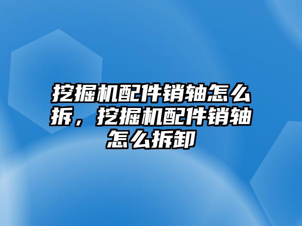 挖掘機(jī)配件銷軸怎么拆，挖掘機(jī)配件銷軸怎么拆卸