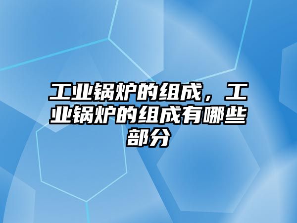 工業(yè)鍋爐的組成，工業(yè)鍋爐的組成有哪些部分