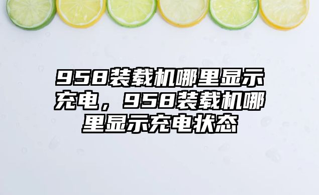 958裝載機(jī)哪里顯示充電，958裝載機(jī)哪里顯示充電狀態(tài)