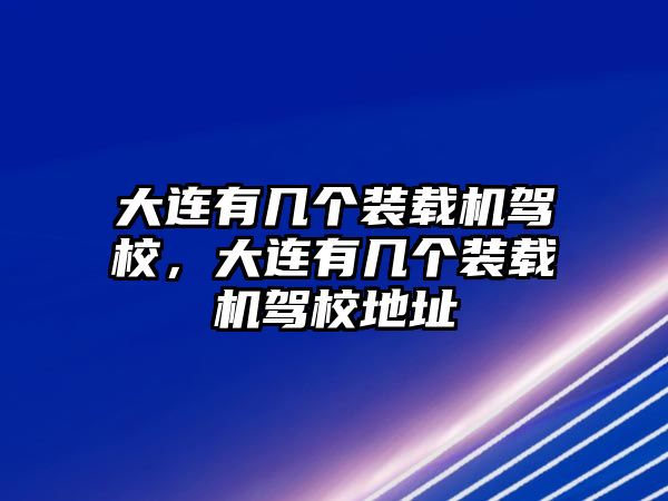 大連有幾個裝載機駕校，大連有幾個裝載機駕校地址