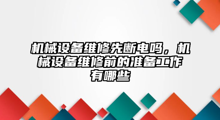 機械設備維修先斷電嗎，機械設備維修前的準備工作有哪些