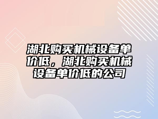 湖北購買機(jī)械設(shè)備單價低，湖北購買機(jī)械設(shè)備單價低的公司