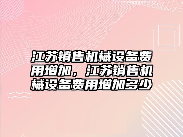 江蘇銷售機械設備費用增加，江蘇銷售機械設備費用增加多少