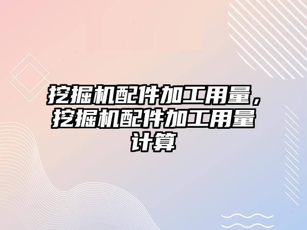 挖掘機配件加工用量，挖掘機配件加工用量計算