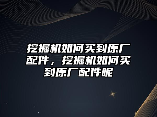 挖掘機如何買到原廠配件，挖掘機如何買到原廠配件呢