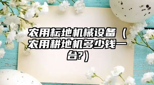 農(nóng)用耘地機械設備（農(nóng)用耕地機多少錢一臺?）