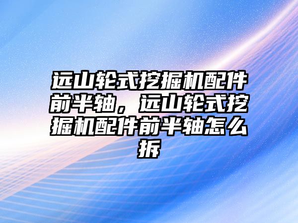 遠山輪式挖掘機配件前半軸，遠山輪式挖掘機配件前半軸怎么拆