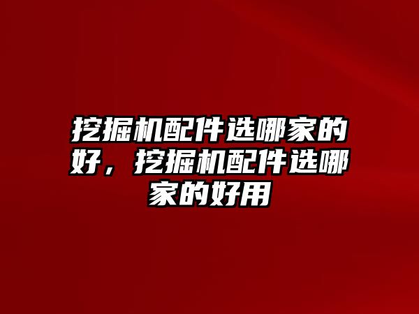 挖掘機配件選哪家的好，挖掘機配件選哪家的好用