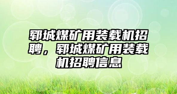 鄆城煤礦用裝載機(jī)招聘，鄆城煤礦用裝載機(jī)招聘信息