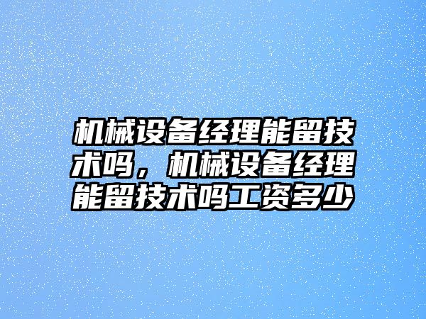 機械設備經(jīng)理能留技術嗎，機械設備經(jīng)理能留技術嗎工資多少