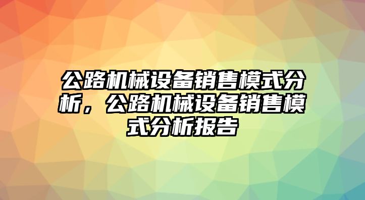 公路機械設(shè)備銷售模式分析，公路機械設(shè)備銷售模式分析報告