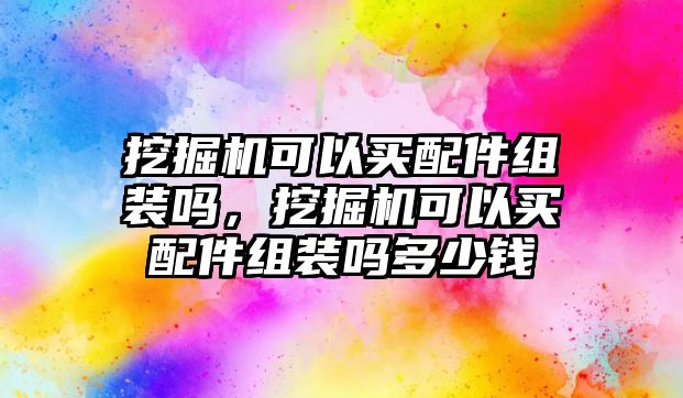 挖掘機可以買配件組裝嗎，挖掘機可以買配件組裝嗎多少錢