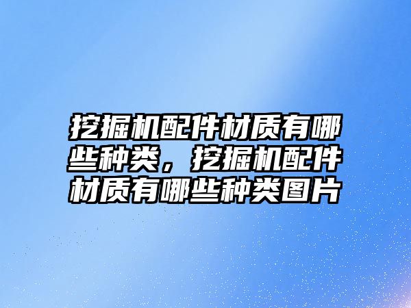 挖掘機(jī)配件材質(zhì)有哪些種類，挖掘機(jī)配件材質(zhì)有哪些種類圖片