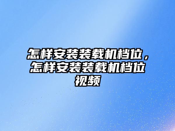 怎樣安裝裝載機(jī)檔位，怎樣安裝裝載機(jī)檔位視頻