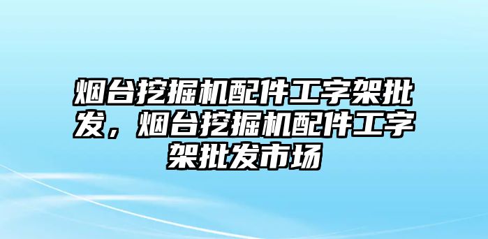 煙臺挖掘機配件工字架批發(fā)，煙臺挖掘機配件工字架批發(fā)市場