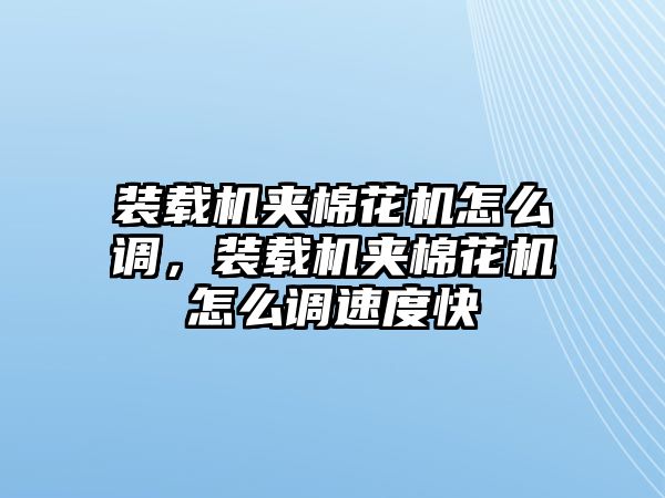 裝載機夾棉花機怎么調，裝載機夾棉花機怎么調速度快