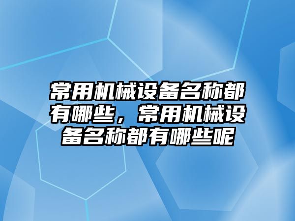 常用機械設(shè)備名稱都有哪些，常用機械設(shè)備名稱都有哪些呢