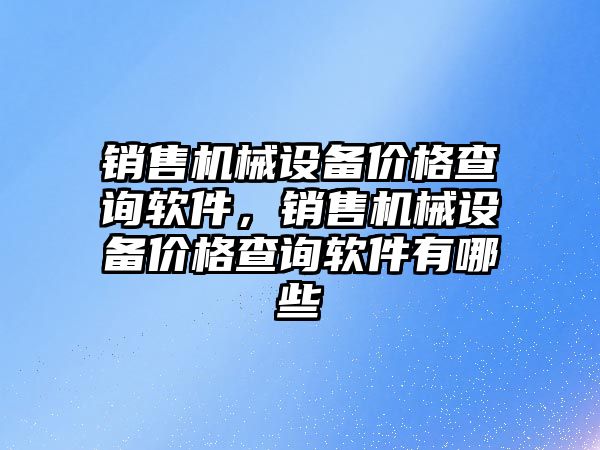 銷售機械設備價格查詢軟件，銷售機械設備價格查詢軟件有哪些