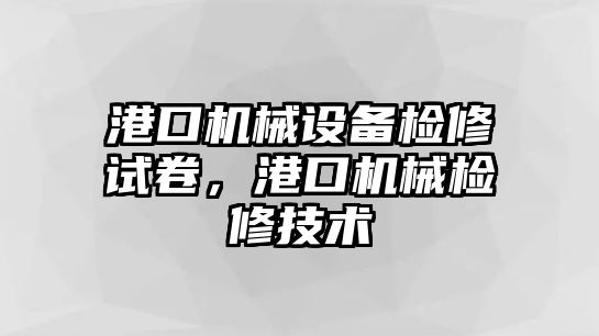 港口機械設(shè)備檢修試卷，港口機械檢修技術(shù)