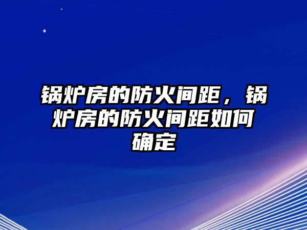 鍋爐房的防火間距，鍋爐房的防火間距如何確定