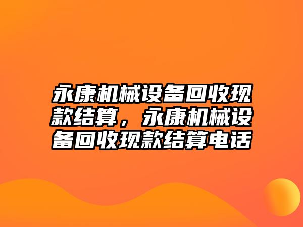 永康機械設(shè)備回收現(xiàn)款結(jié)算，永康機械設(shè)備回收現(xiàn)款結(jié)算電話