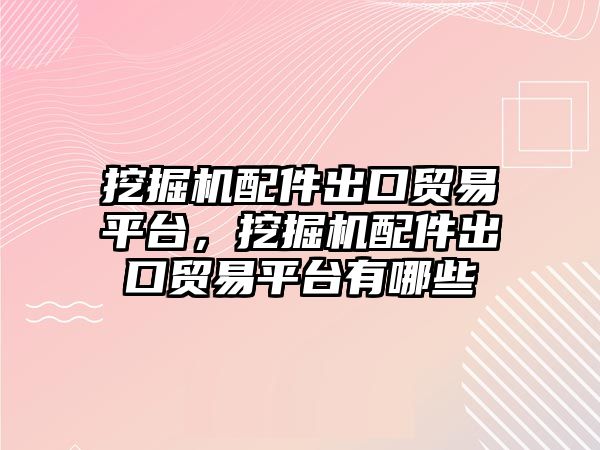 挖掘機配件出口貿(mào)易平臺，挖掘機配件出口貿(mào)易平臺有哪些