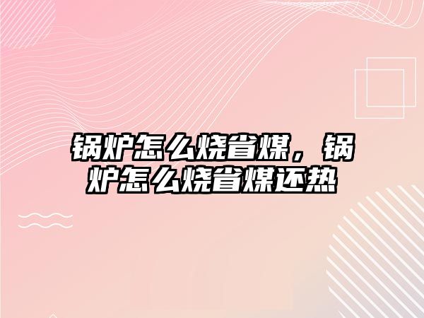 鍋爐怎么燒省煤，鍋爐怎么燒省煤還熱