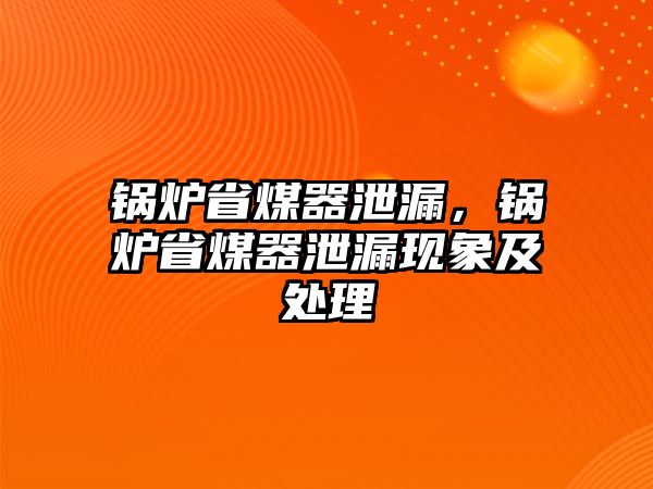 鍋爐省煤器泄漏，鍋爐省煤器泄漏現(xiàn)象及處理