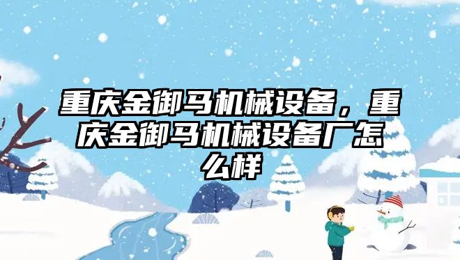 重慶金御馬機械設備，重慶金御馬機械設備廠怎么樣