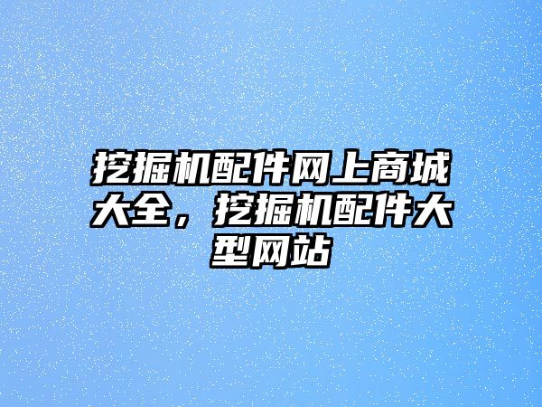 挖掘機配件網(wǎng)上商城大全，挖掘機配件大型網(wǎng)站