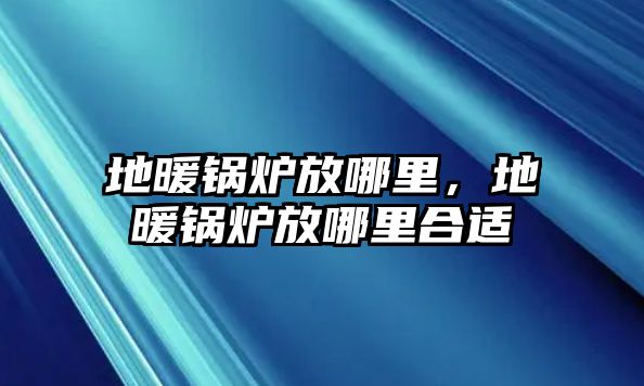 地暖鍋爐放哪里，地暖鍋爐放哪里合適