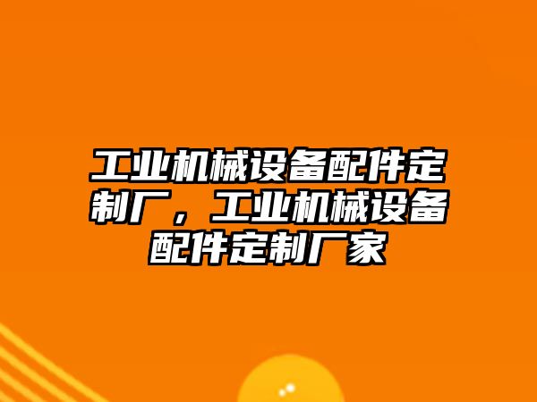 工業(yè)機械設備配件定制廠，工業(yè)機械設備配件定制廠家