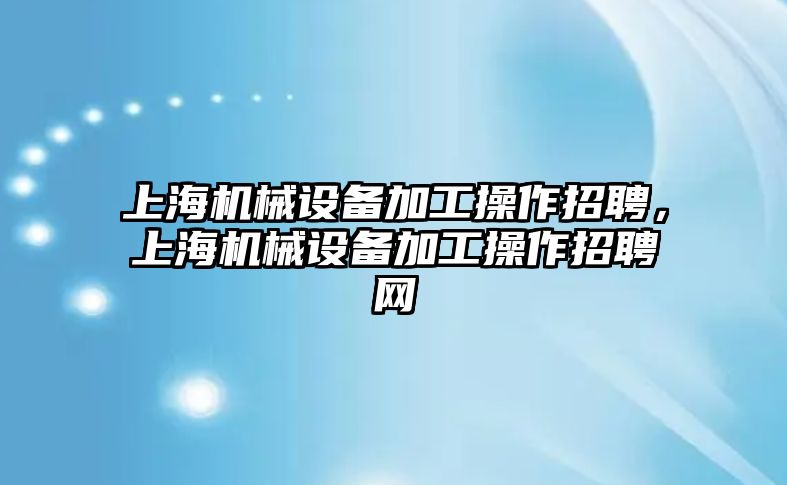 上海機械設(shè)備加工操作招聘，上海機械設(shè)備加工操作招聘網(wǎng)