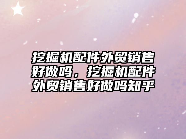 挖掘機配件外貿(mào)銷售好做嗎，挖掘機配件外貿(mào)銷售好做嗎知乎