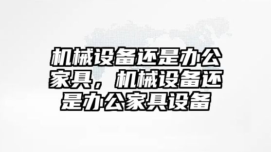 機(jī)械設(shè)備還是辦公家具，機(jī)械設(shè)備還是辦公家具設(shè)備