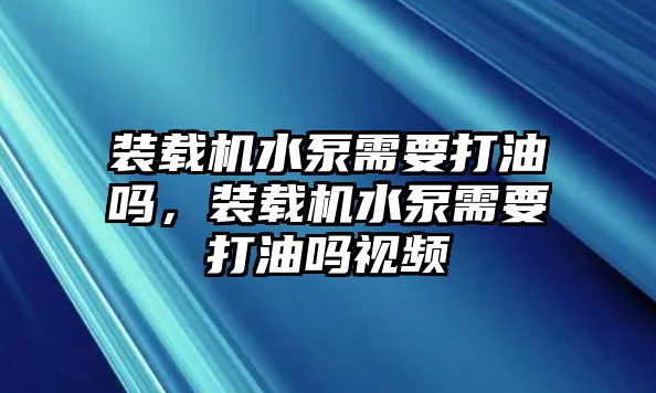 裝載機(jī)水泵需要打油嗎，裝載機(jī)水泵需要打油嗎視頻