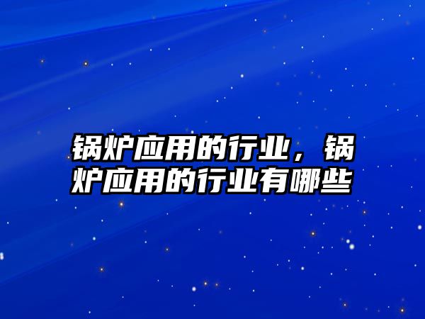 鍋爐應(yīng)用的行業(yè)，鍋爐應(yīng)用的行業(yè)有哪些