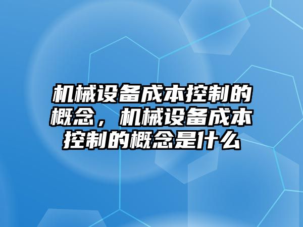 機(jī)械設(shè)備成本控制的概念，機(jī)械設(shè)備成本控制的概念是什么