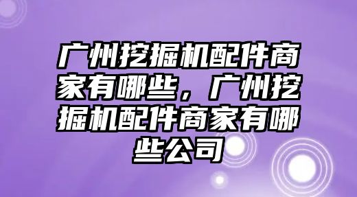 廣州挖掘機(jī)配件商家有哪些，廣州挖掘機(jī)配件商家有哪些公司