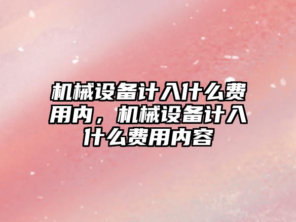 機械設(shè)備計入什么費用內(nèi)，機械設(shè)備計入什么費用內(nèi)容